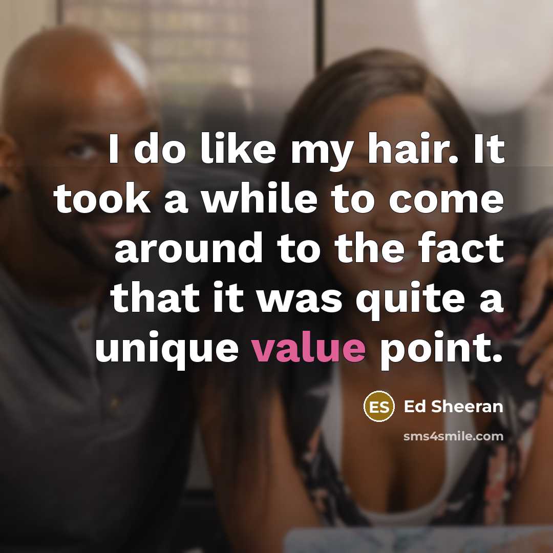 “I do like my hair. It took a while to come around to the fact that it was quite a unique value point.” quote by Ed Sheeran