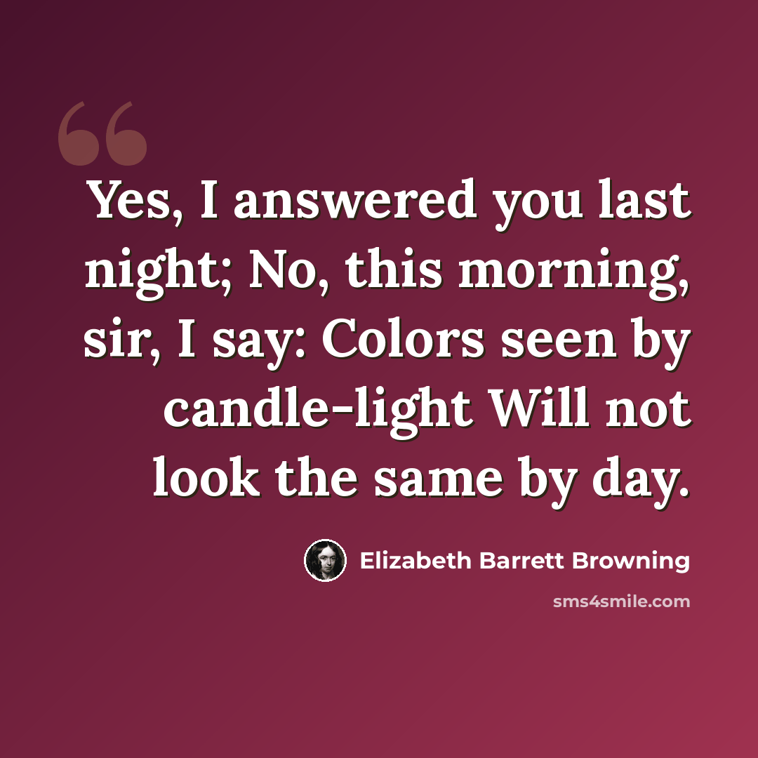 “Yes, I answered you last night; No, this morning, sir, I say: Colors seen by candle-light Will not look the same by day.” quote by Elizabeth Barrett Browning
