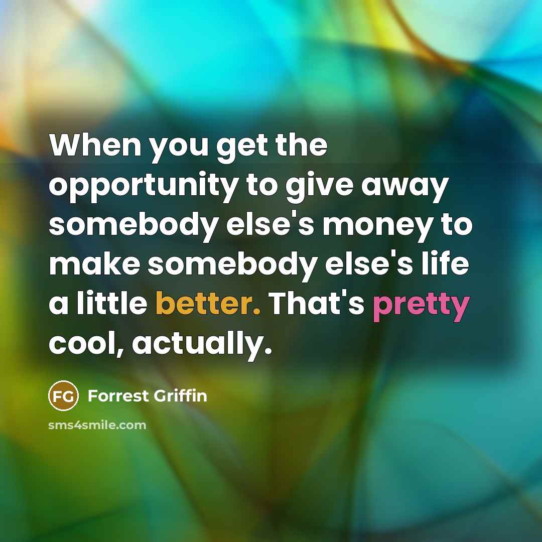 “When you get the opportunity to give away somebody else's money to make somebody else's life a little better. That's pretty cool, actually.” quote by Forrest Griffin