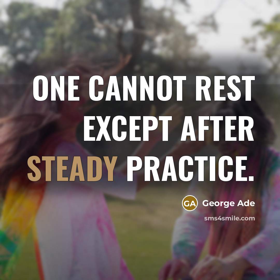 “One cannot rest except after steady practice.” quote by George Ade