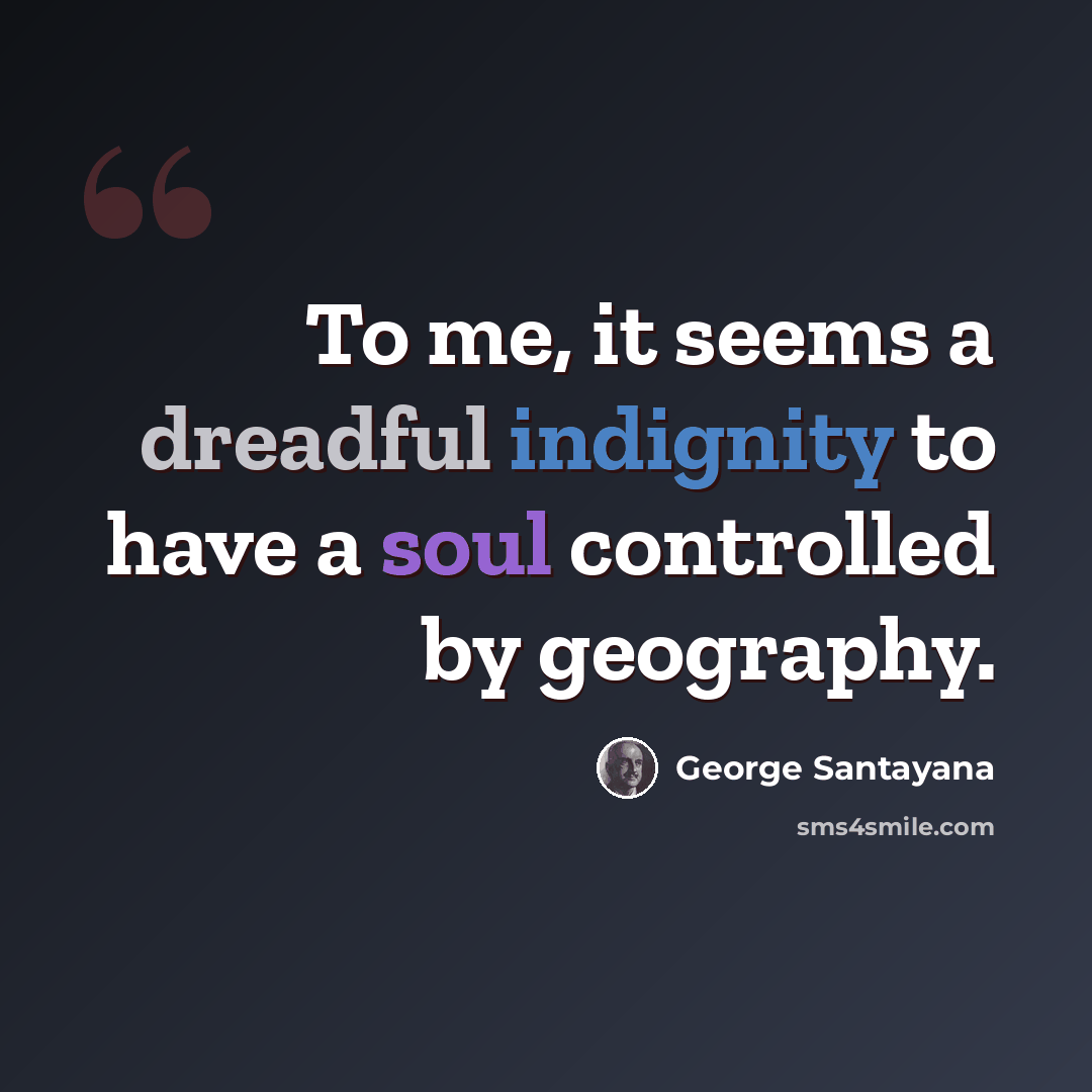 “To me, it seems a dreadful indignity to have a soul controlled by geography.” quote by George Santayana
