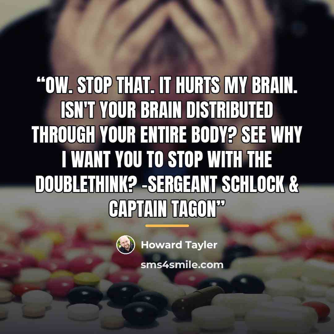 “Ow. Stop that. It hurts my brain. Isn't your brain distributed through your entire body? See why I want you to stop with the doublethink? -Sergeant Schlock & Captain Tagon” quote by Howard Tayler