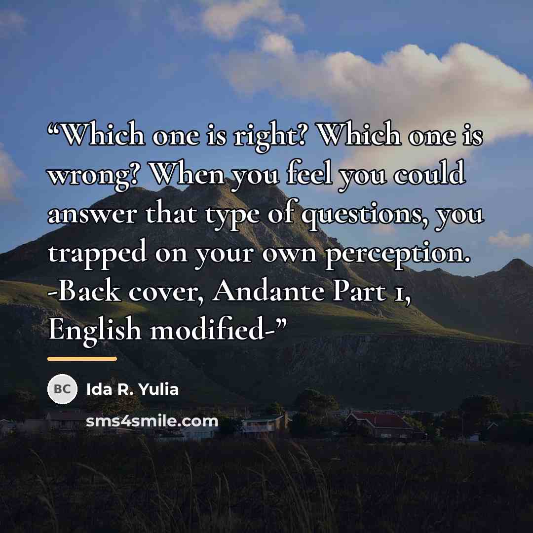 “Which one is right? Which one is wrong? When you feel you could answer that type of questions, you trapped on your own perception. -Back cover, Andante Part 1, English modified-” quote by Ida R. Yulia