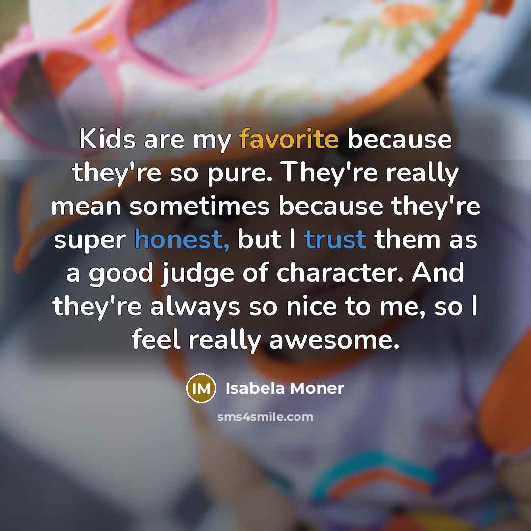 “Kids are my favorite because they're so pure. They're really mean sometimes because they're super honest, but I trust them as a good judge of character. And they're always so nice to me, so I feel really awesome.” quote by Isabela Moner