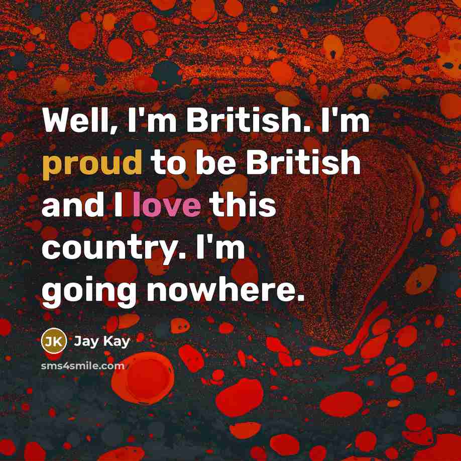 “Well, I'm British. I'm proud to be British and I love this country. I'm going nowhere.” quote by Jay Kay