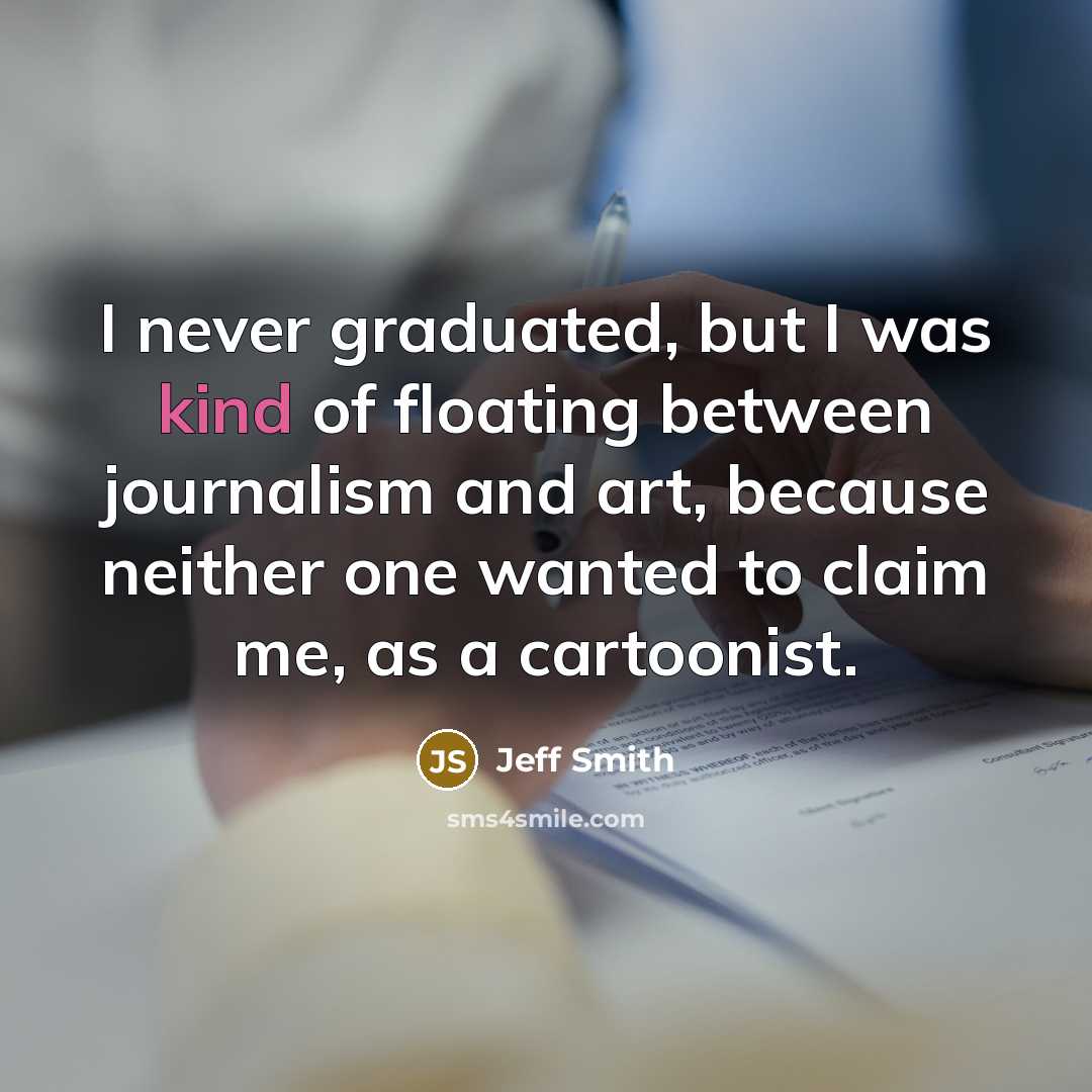 “I never graduated, but I was kind of floating between journalism and art, because neither one wanted to claim me, as a cartoonist.” quote by Jeff Smith