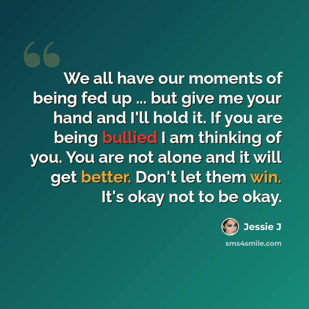 “We all have our moments of being fed up ... but give me your hand and I'll hold it. If you are being bullied I am thinking of you. You are not alone and it will get better. Don't let them win. It's okay not to be okay.” quote by Jessie J