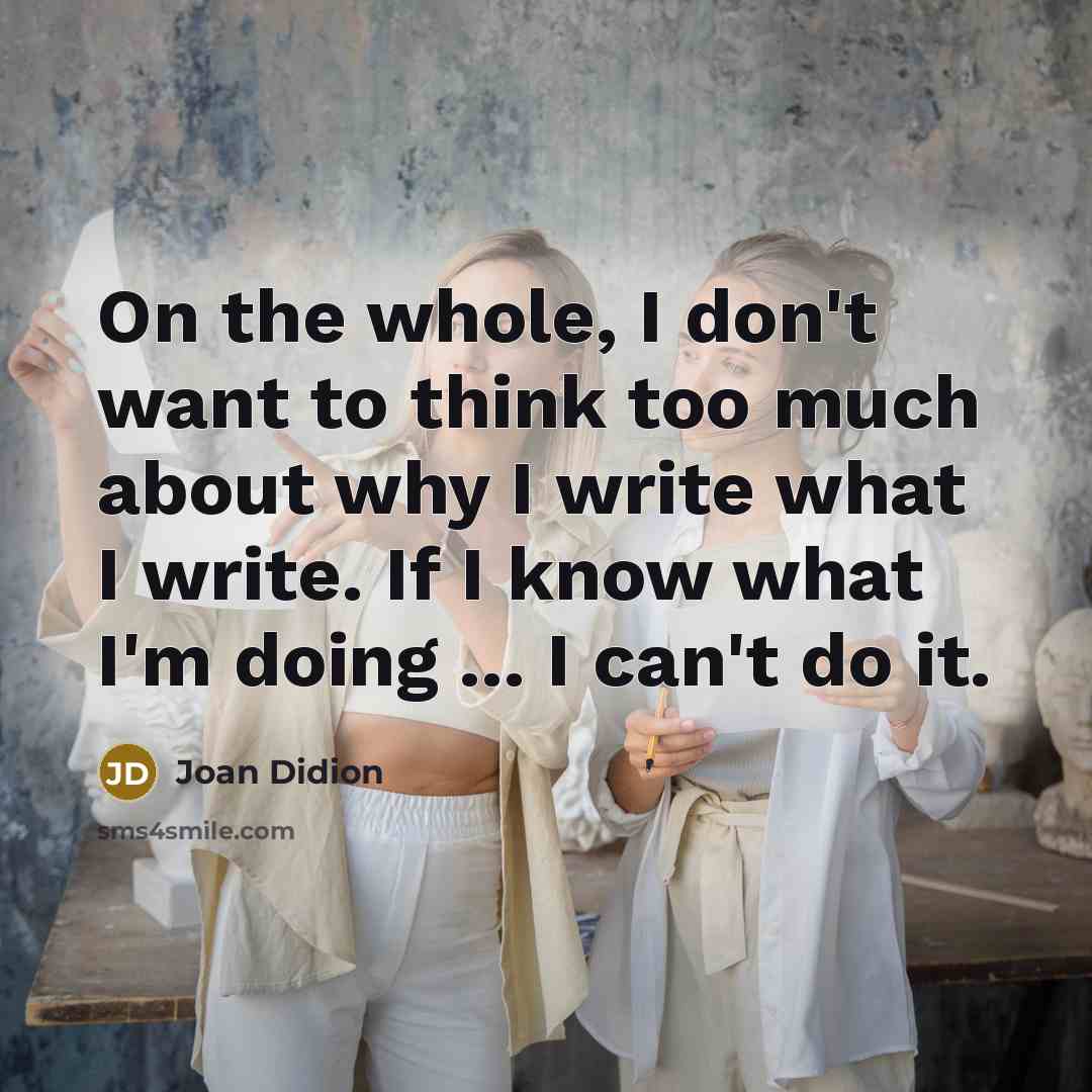 “On the whole, I don't want to think too much about why I write what I write. If I know what I'm doing ... I can't do it.” quote by Joan Didion
