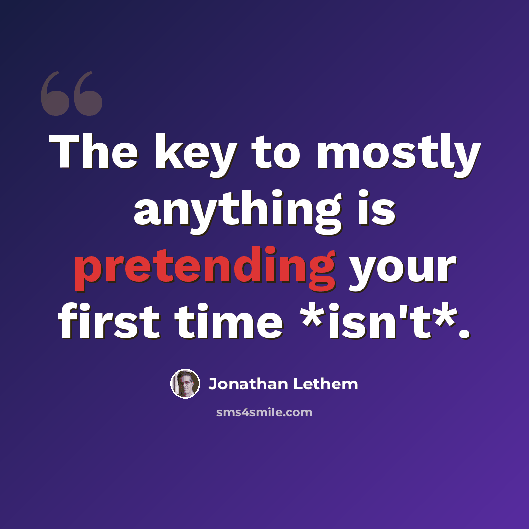 “The key to mostly anything is pretending your first time *isn't*.” quote by Jonathan Lethem