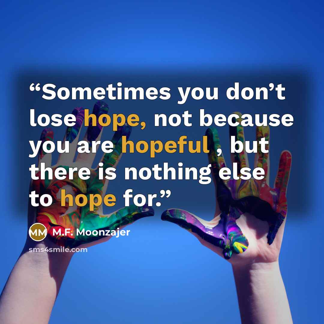 “Sometimes you don’t lose hope, not because you are hopeful , but there is nothing else to hope for.” quote by M.F. Moonzajer