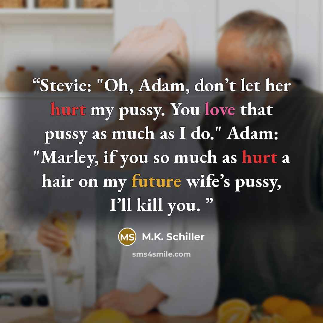 “Stevie: "Oh, Adam, don’t let her hurt my pussy. You love that pussy as much as I do." Adam: "Marley, if you so much as hurt a hair on my future wife’s pussy, I’ll kill you.” quote by M.K. Schiller
