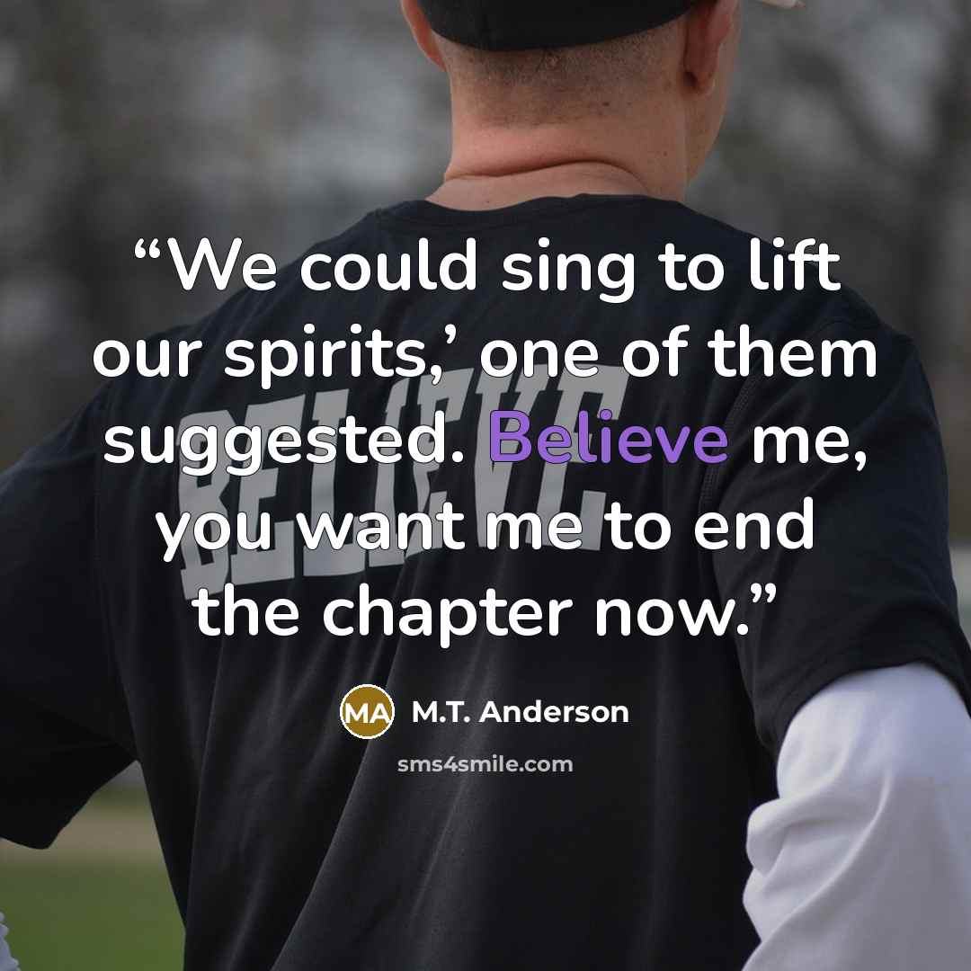 “We could sing to lift our spirits,’ one of them suggested. Believe me, you want me to end the chapter now.” quote by M.T. Anderson