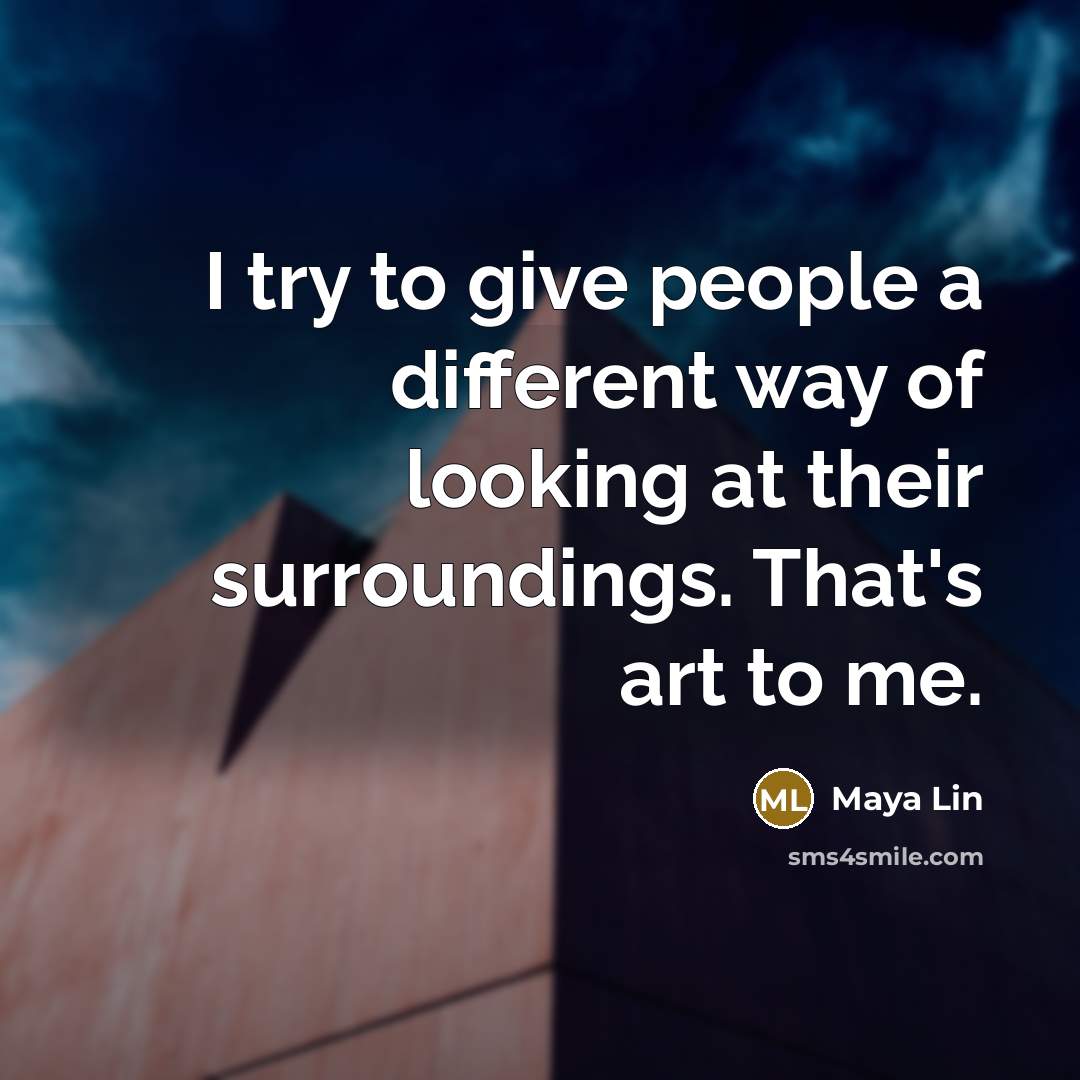 “I try to give people a different way of looking at their surroundings. That's art to me.” quote by Maya Lin