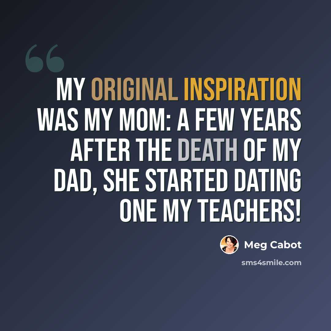 “My original inspiration was my mom: a few years after the death of my dad, she started dating one my teachers!” quote by Meg Cabot