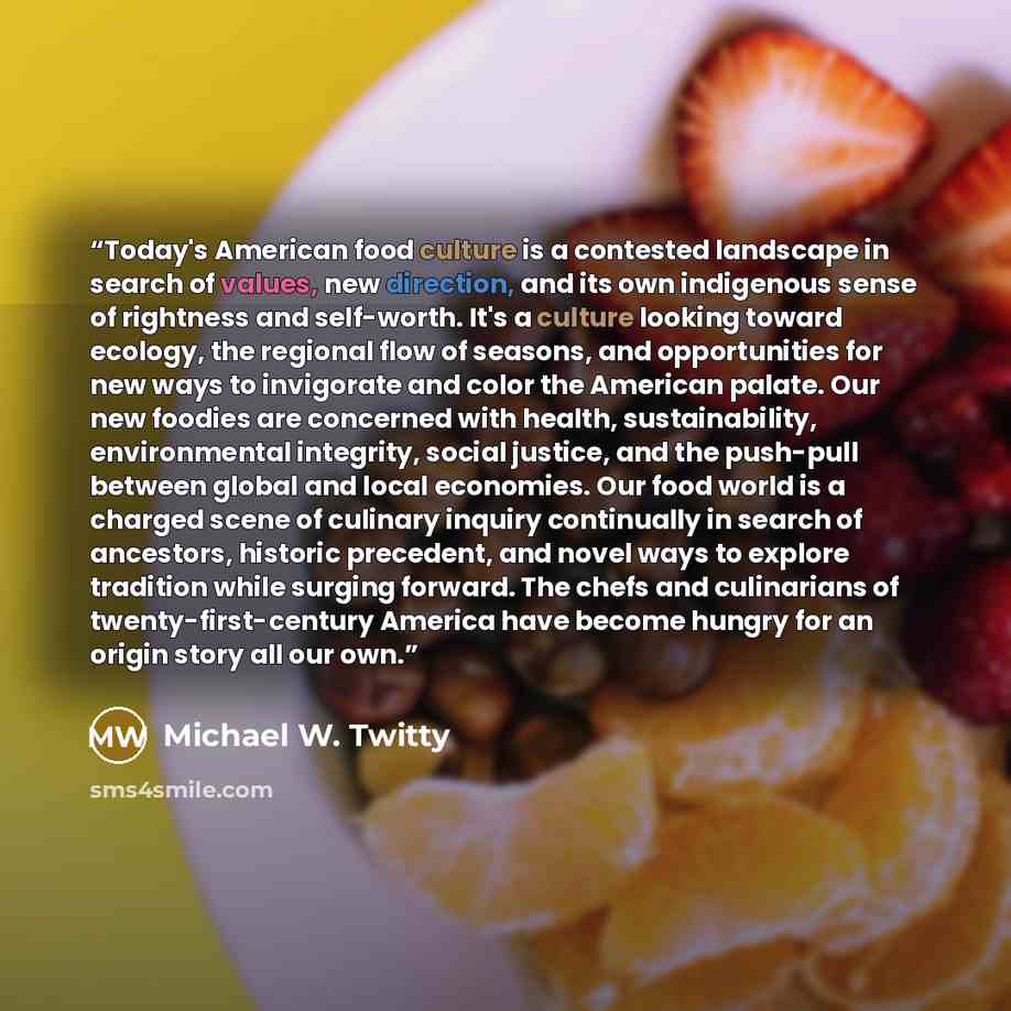 “Today's American food culture is a contested landscape in search of values, new direction, and its own indigenous sense of rightness and self-worth. It's a culture looking toward ecology, the regional flow of seasons, and opportunities for new ways to invigorate and color the American palate. Our…” quote by Michael W. Twitty