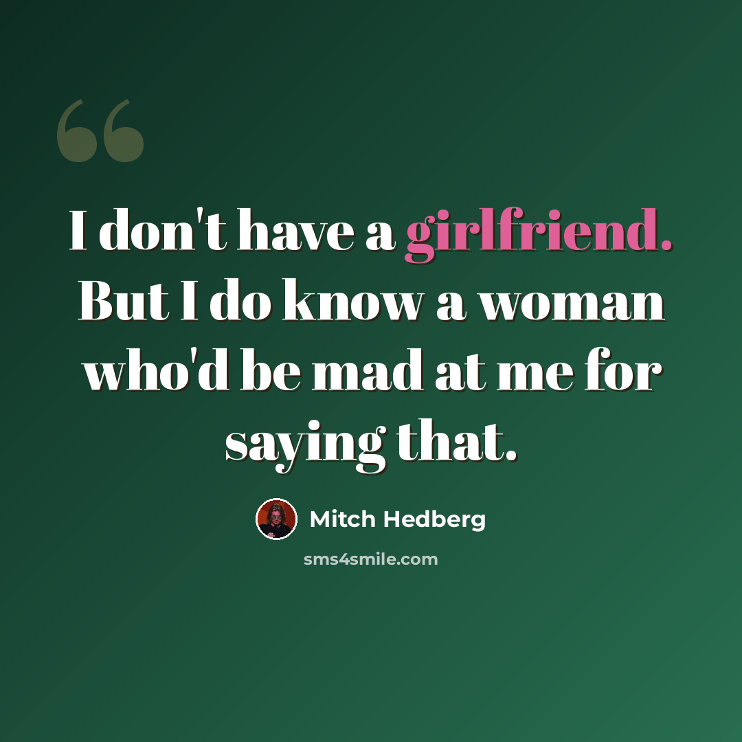 “I don't have a girlfriend. But I do know a woman who'd be mad at me for saying that.” quote by Mitch Hedberg