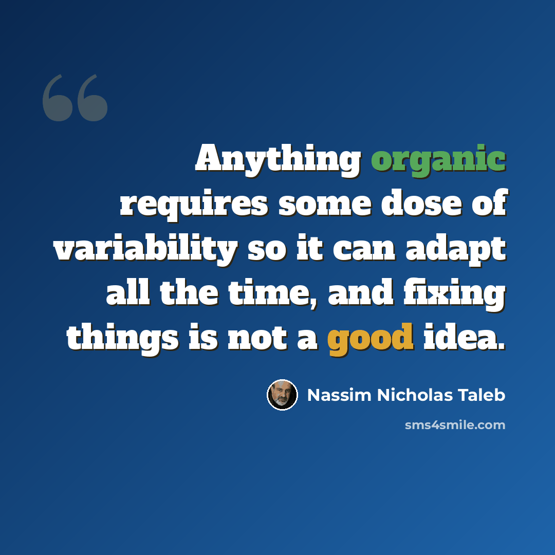 “Anything organic requires some dose of variability so it can adapt all the time, and fixing things is not a good idea.” quote by Nassim Nicholas Taleb