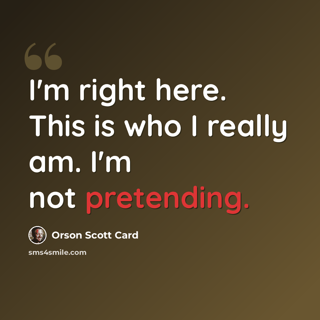 “I'm right here. This is who I really am. I'm not pretending.” quote by Orson Scott Card