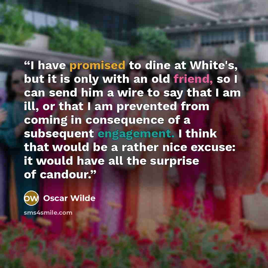 “I have promised to dine at White's, but it is only with an old friend, so I can send him a wire to say that I am ill, or that I am prevented from coming in consequence of a subsequent engagement. I think that would be a rather nice excuse: it would have all the surprise of candour.” quote by Oscar Wilde