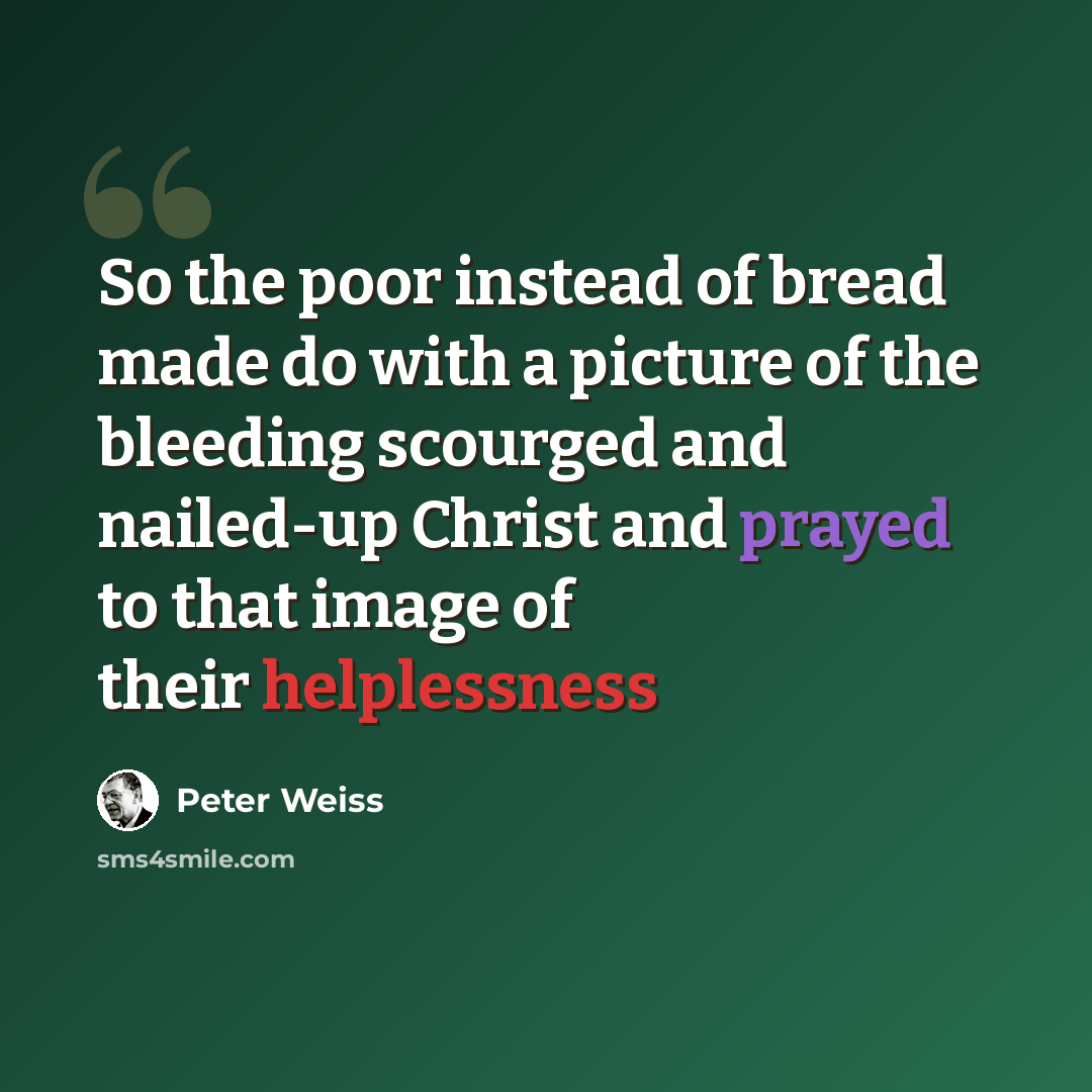 “So the poor instead of bread made do with a picture of the bleeding scourged and nailed-up Christ and prayed to that image of their helplessness” quote by Peter Weiss