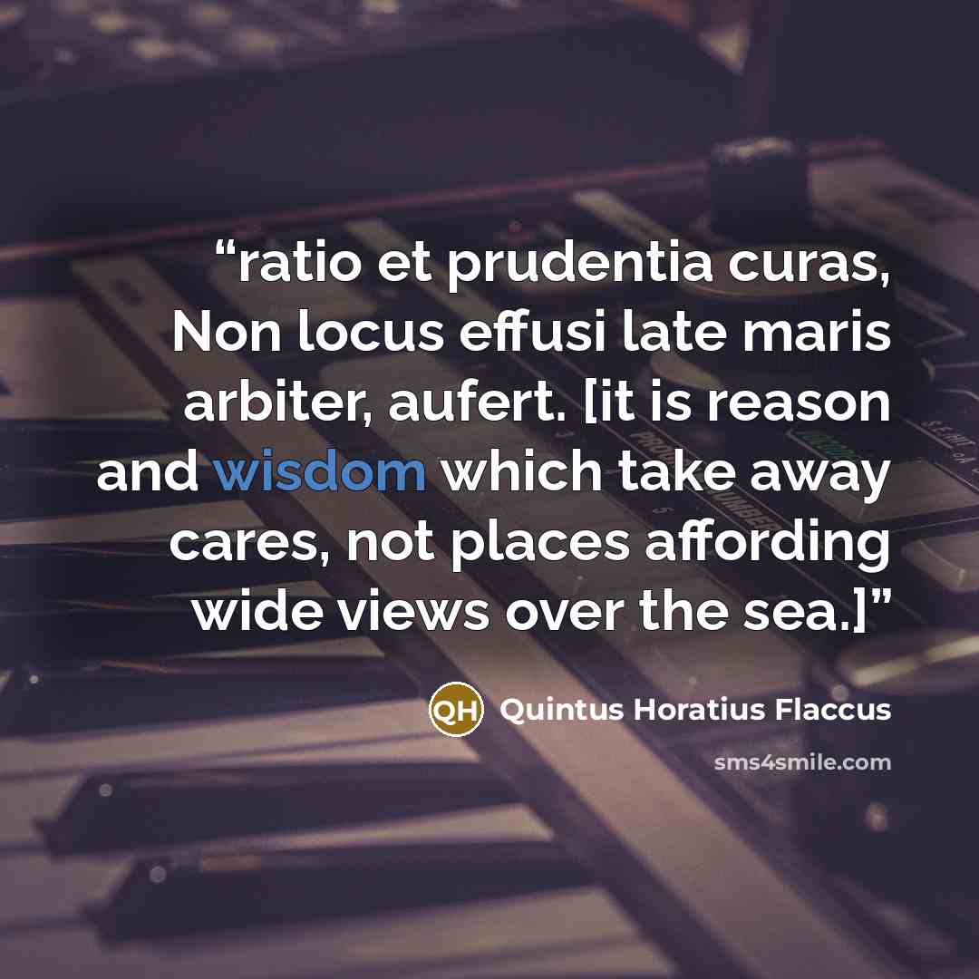 “ratio et prudentia curas, Non locus effusi late maris arbiter, aufert. [it is reason and wisdom which take away cares, not places affording wide views over the sea.]” quote by Quintus Horatius Flaccus