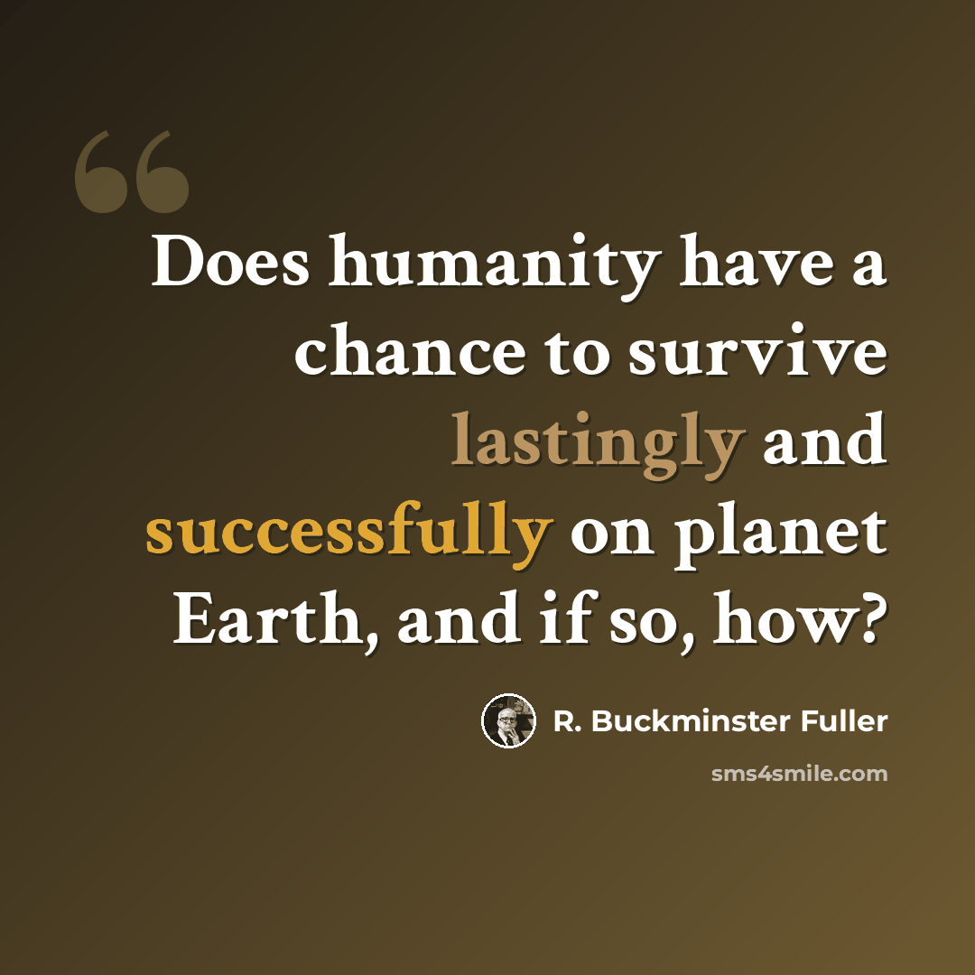 “Does humanity have a chance to survive lastingly and successfully on planet Earth, and if so, how?” quote by R. Buckminster Fuller