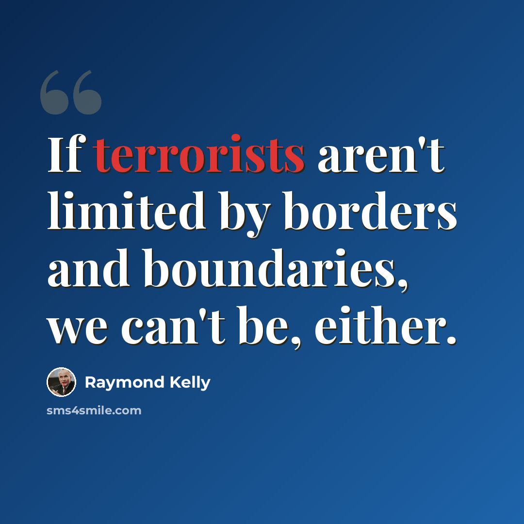 “If terrorists aren't limited by borders and boundaries, we can't be, either.” quote by Raymond Kelly