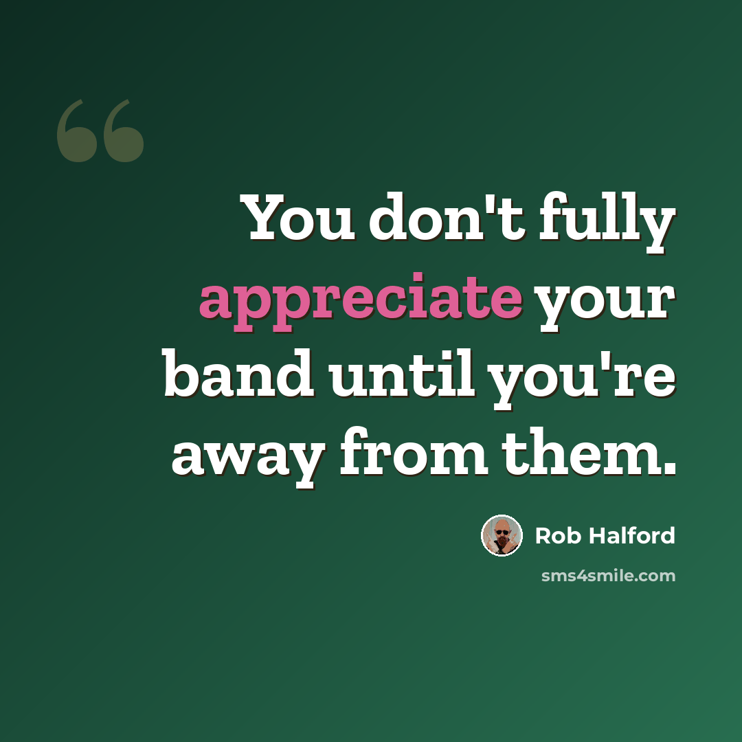 “You don't fully appreciate your band until you're away from them.” quote by Rob Halford
