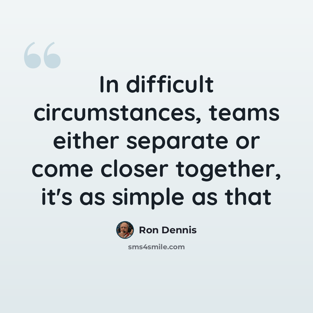 “In difficult circumstances, teams either separate or come closer together, it's as simple as that” quote by Ron Dennis