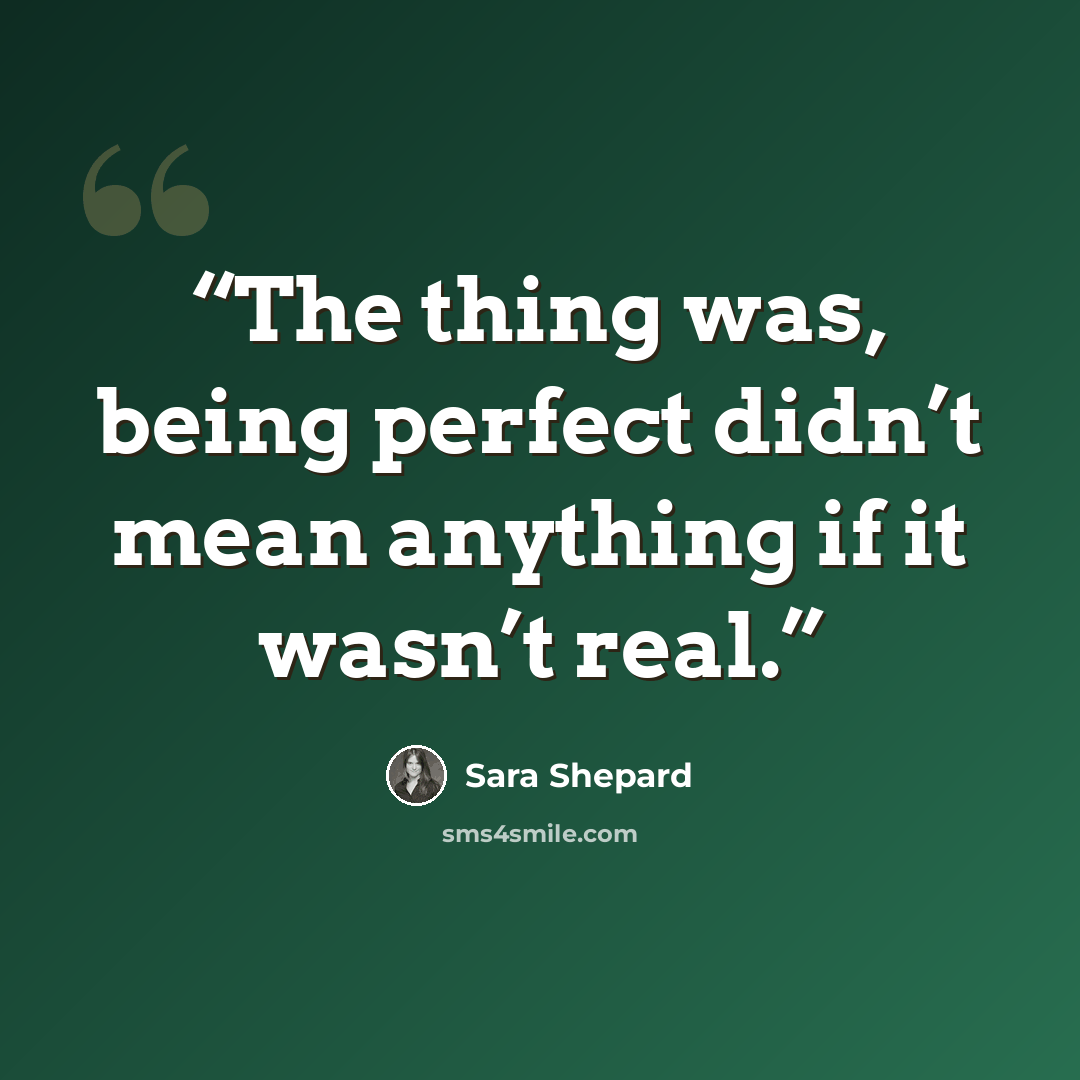 “The thing was, being perfect didn’t mean anything if it wasn’t real.” quote by Sara Shepard