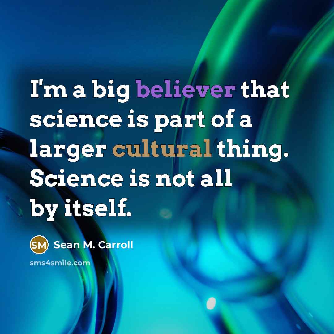 “I'm a big believer that science is part of a larger cultural thing. Science is not all by itself.” quote by Sean M. Carroll