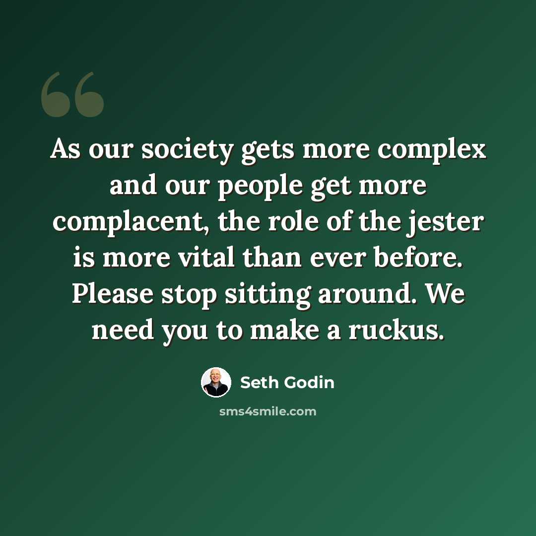 “As our society gets more complex and our people get more complacent, the role of the jester is more vital than ever before. Please stop sitting around. We need you to make a ruckus.” quote by Seth Godin