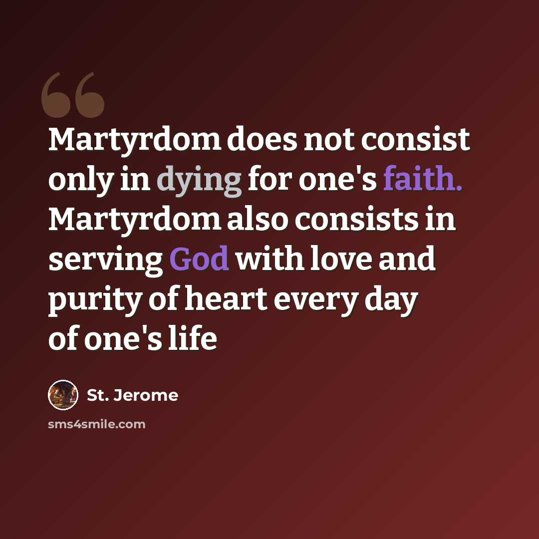 “Martyrdom does not consist only in dying for one's faith. Martyrdom also consists in serving God with love and purity of heart every day of one's life” quote by St. Jerome