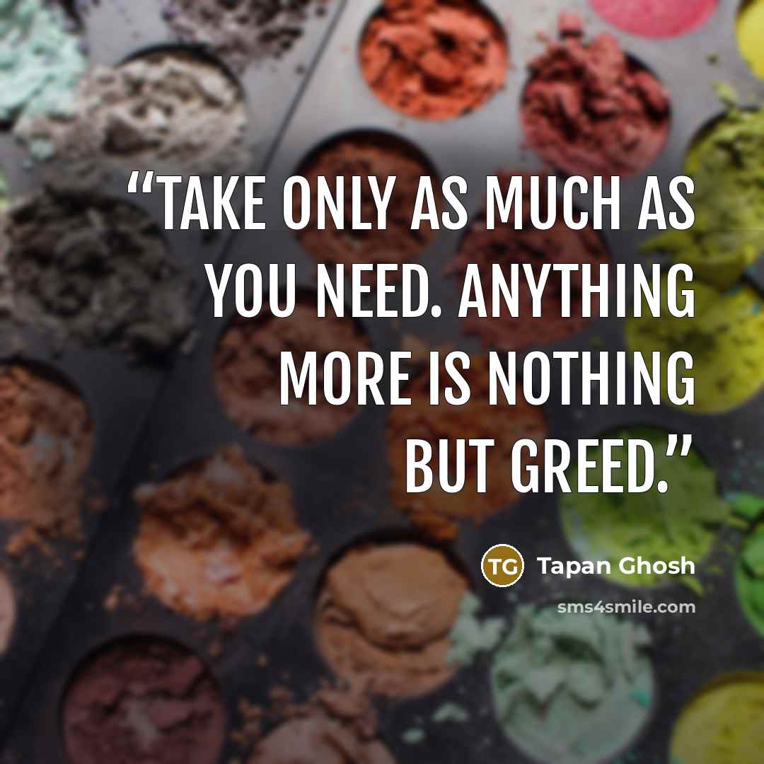 “Take only as much as you need. Anything more is nothing but greed.” quote by Tapan Ghosh