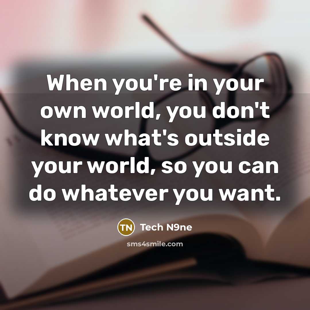 “When you're in your own world, you don't know what's outside your world, so you can do whatever you want.” quote by Tech N9ne