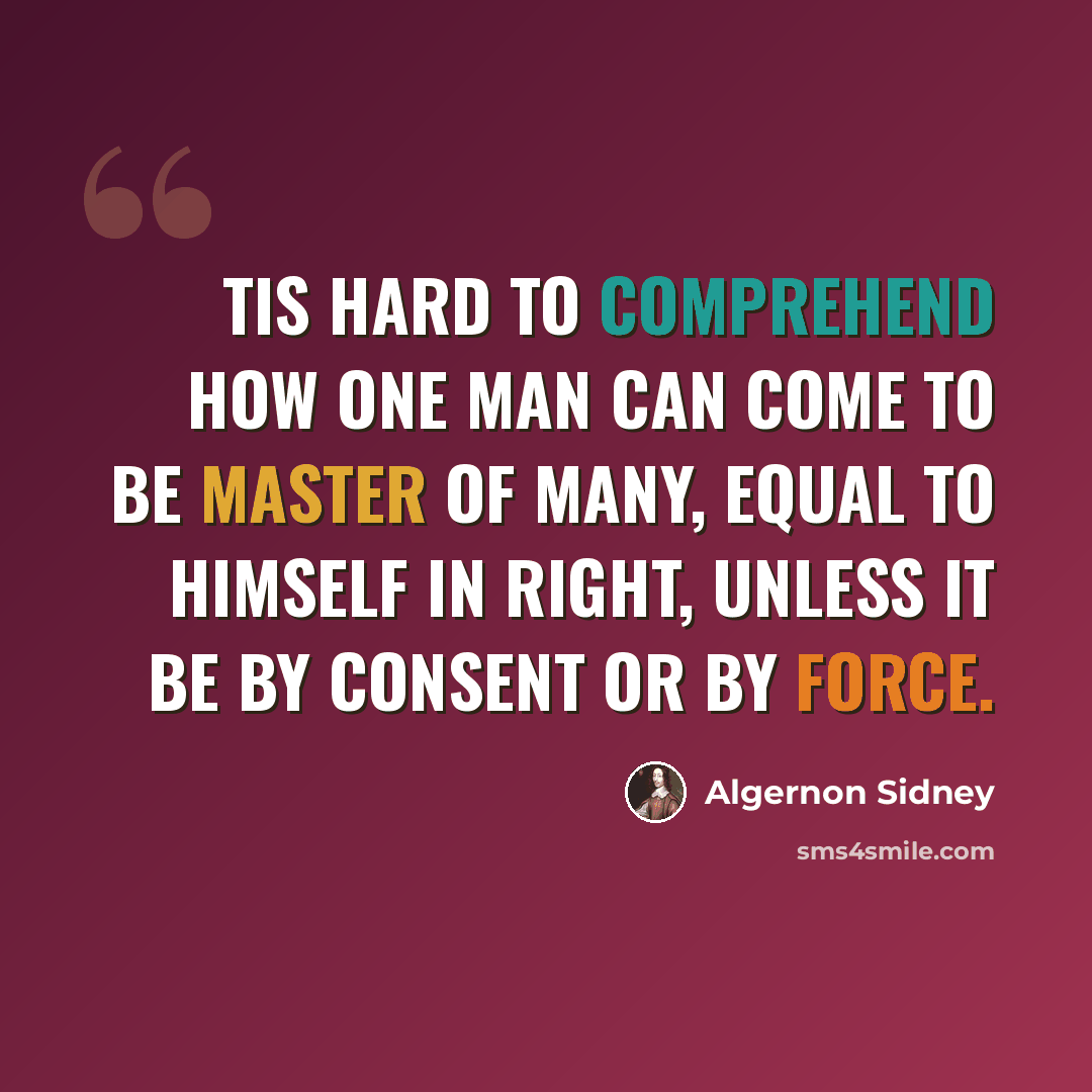 “Tis hard to comprehend how one man can come to be master of many, equal to himself in right, unless it be by consent or by force.” quote by Algernon Sidney