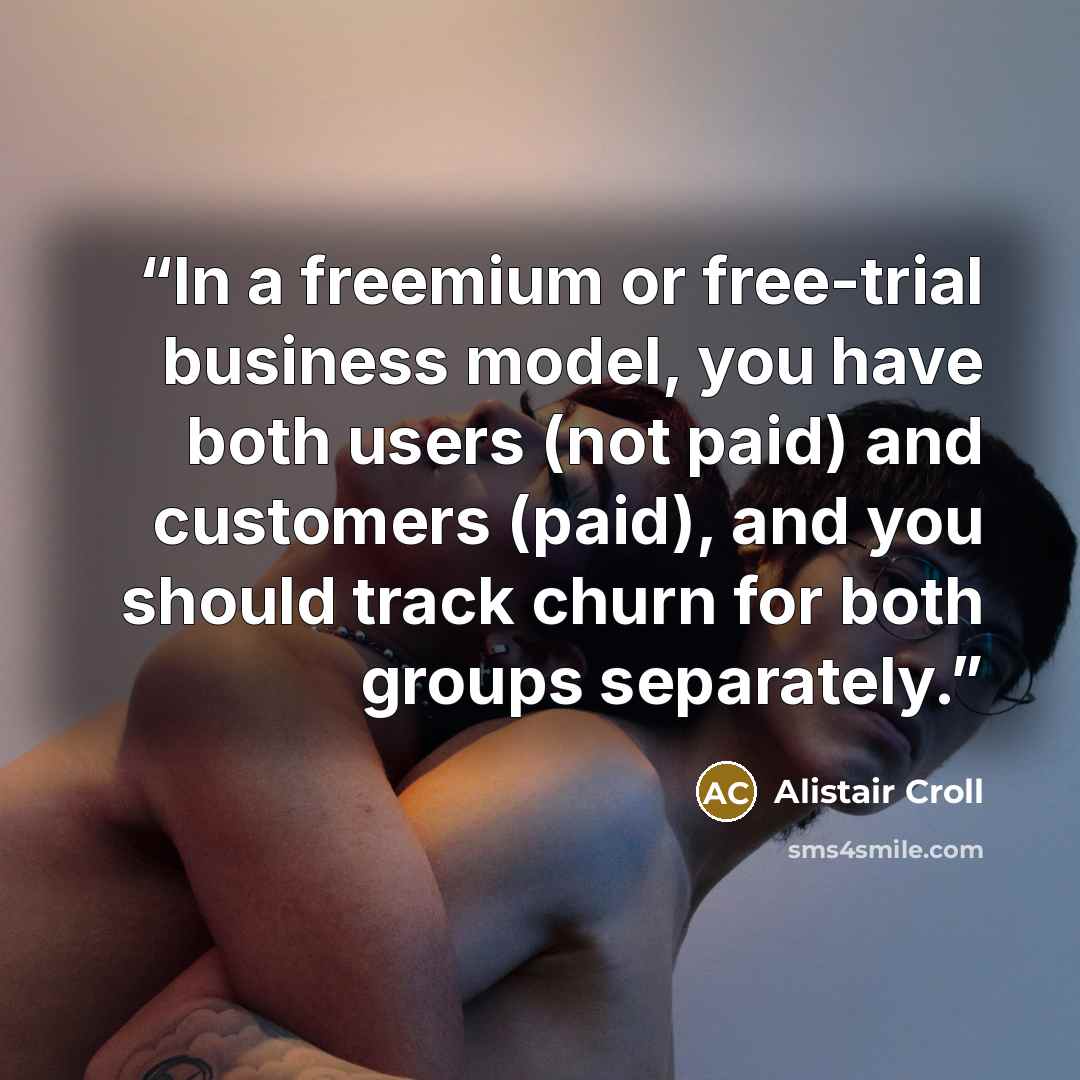 “In a freemium or free-trial business model, you have both users (not paid) and customers (paid), and you should track churn for both groups separately.” quote by Alistair Croll