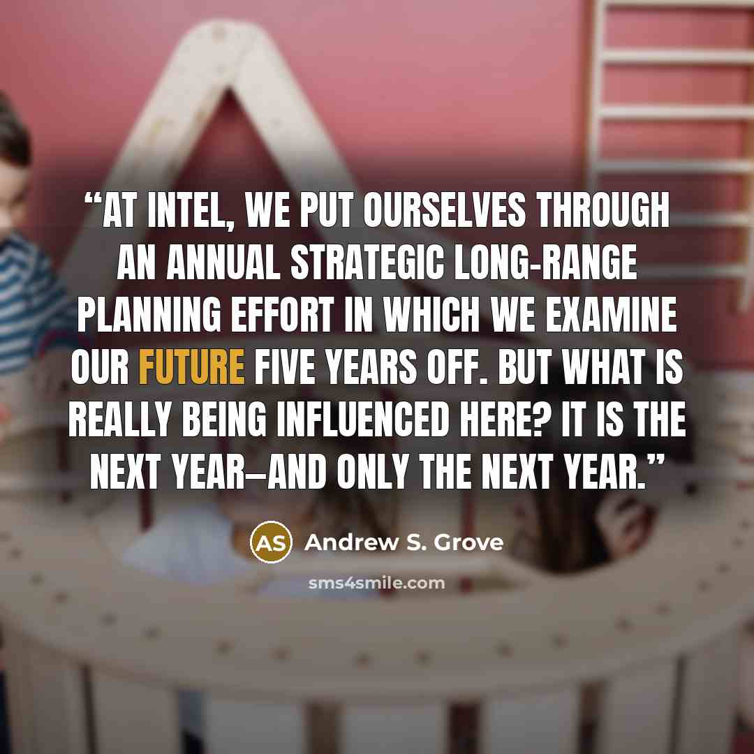 “At Intel, we put ourselves through an annual strategic long-range planning effort in which we examine our future five years off. But what is really being influenced here? It is the next year—and only the next year.” quote by Andrew S. Grove