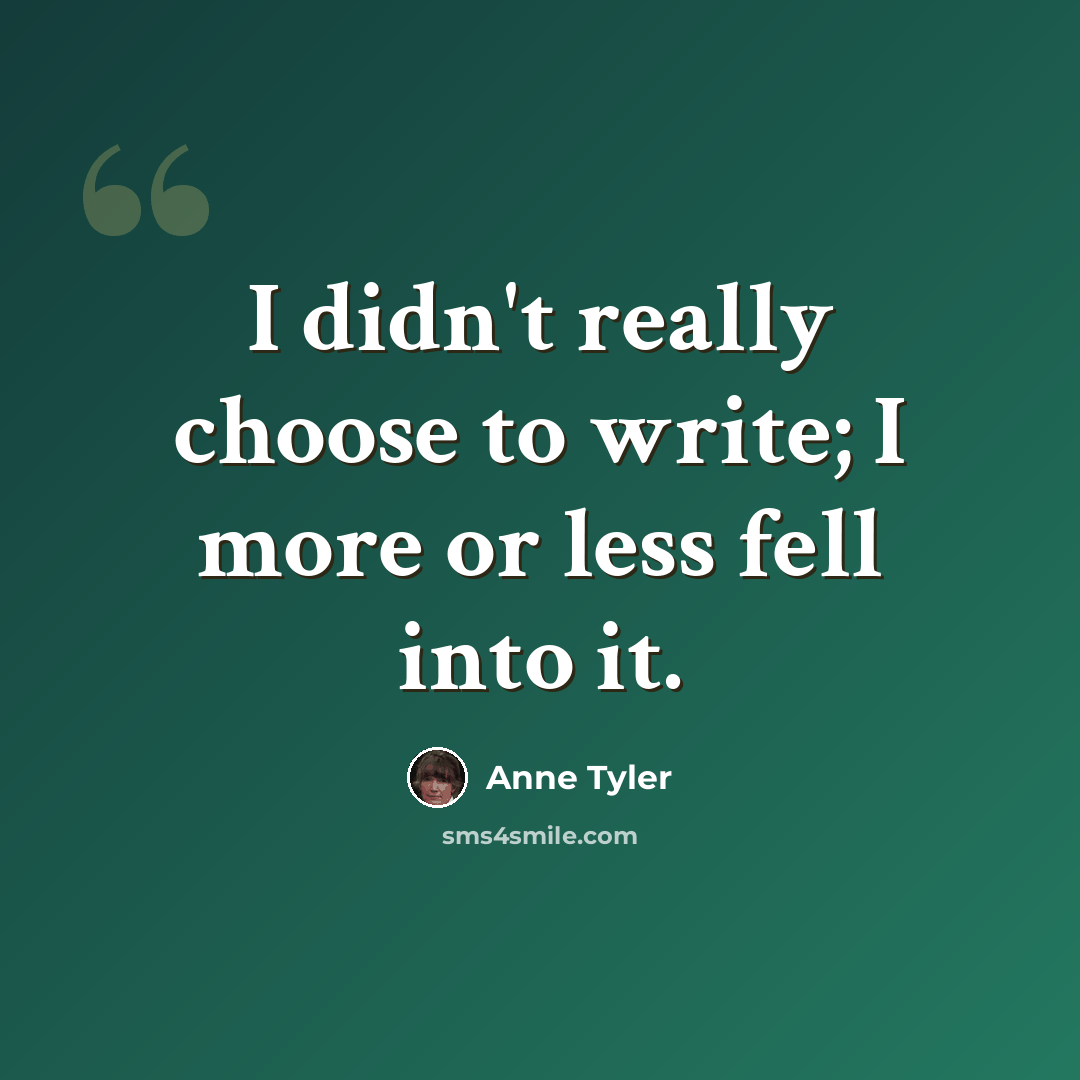 “I didn't really choose to write; I more or less fell into it.” quote by Anne Tyler