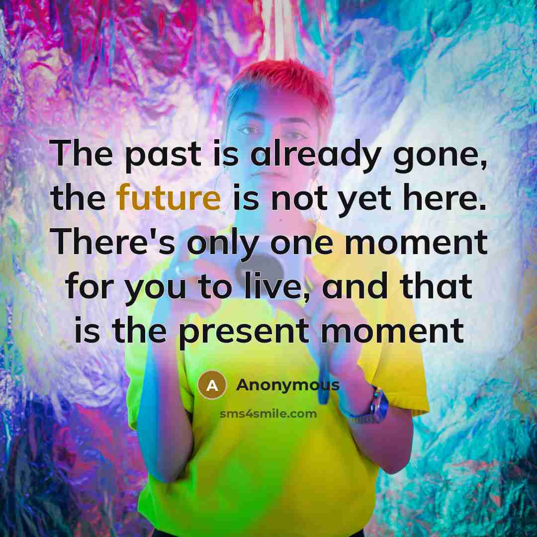 “The past is already gone, the future is not yet here. There's only one moment for you to live, and that is the present moment” quote by Anonymous