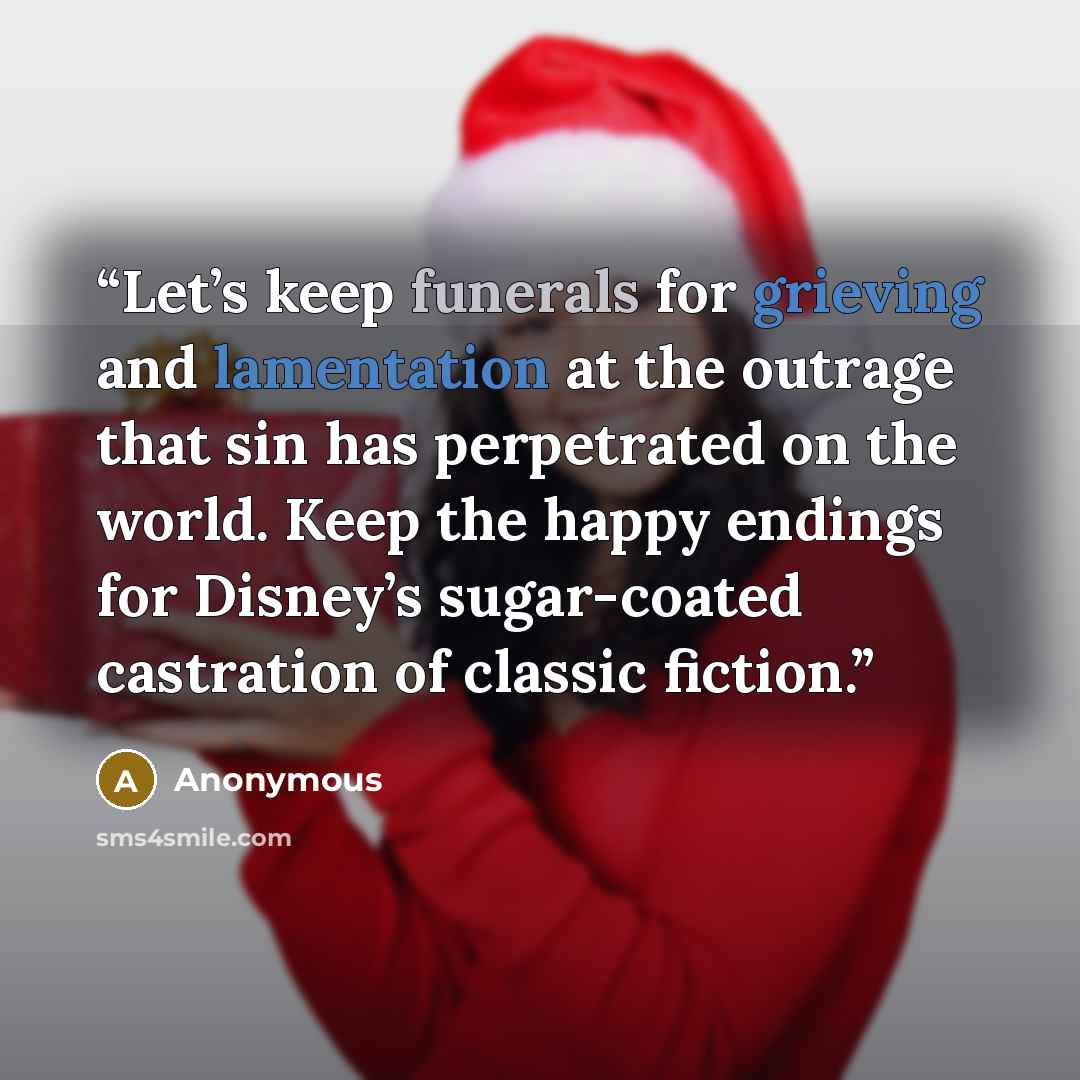“Let’s keep funerals for grieving and lamentation at the outrage that sin has perpetrated on the world. Keep the happy endings for Disney’s sugar-coated castration of classic fiction.” quote by Anonymous