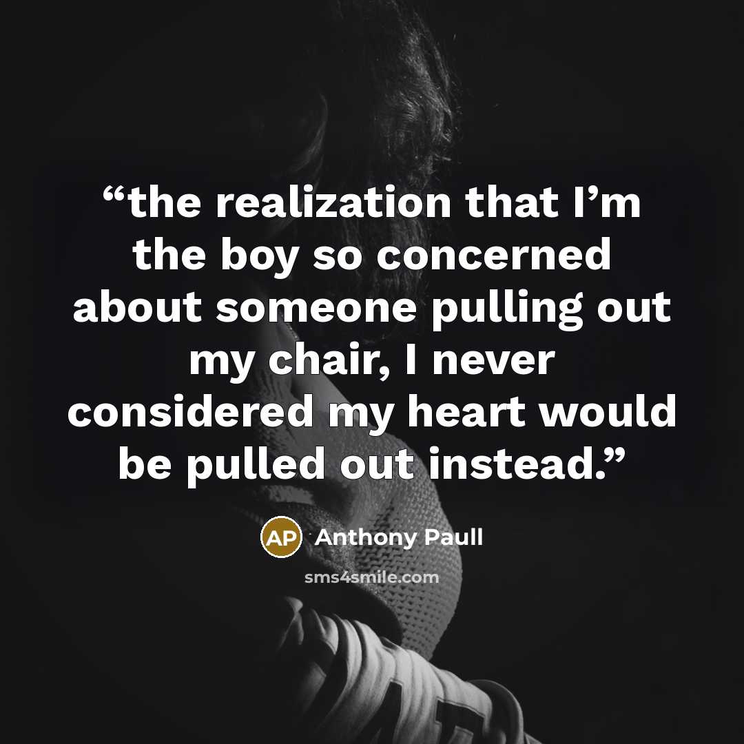 “the realization that I’m the boy so concerned about someone pulling out my chair, I never considered my heart would be pulled out instead.” quote by Anthony Paull