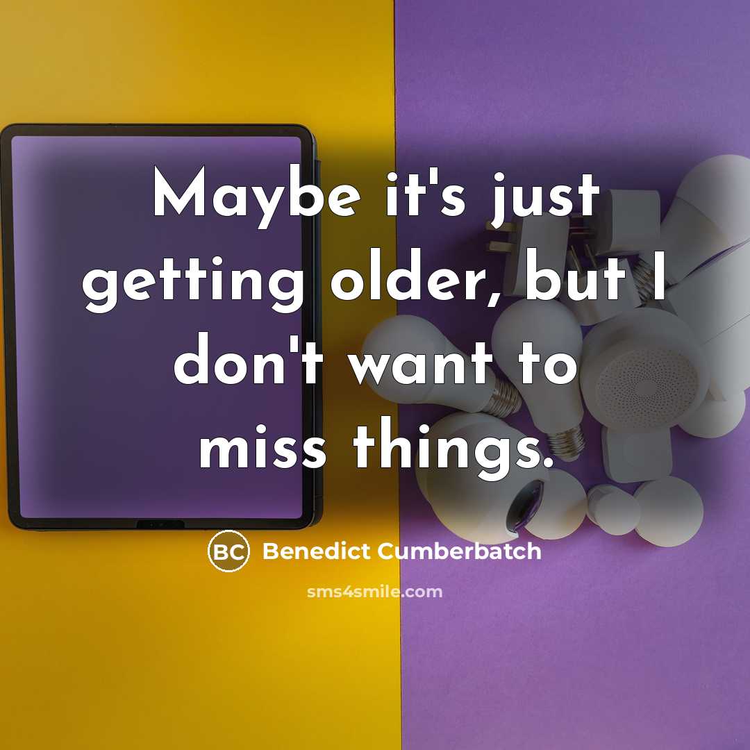 “Maybe it's just getting older, but I don't want to miss things.” quote by Benedict Cumberbatch