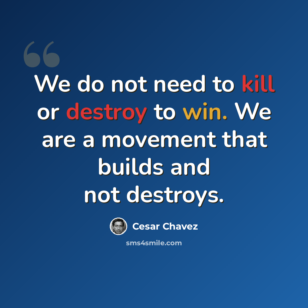 “We do not need to kill or destroy to win. We are a movement that builds and not destroys.” quote by Cesar Chavez
