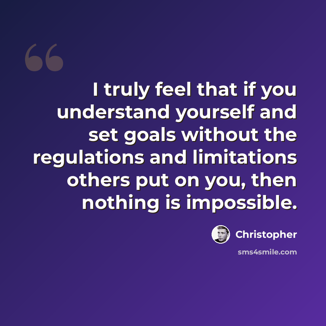 “I truly feel that if you understand yourself and set goals without the regulations and limitations others put on you, then nothing is impossible.” quote by Christopher