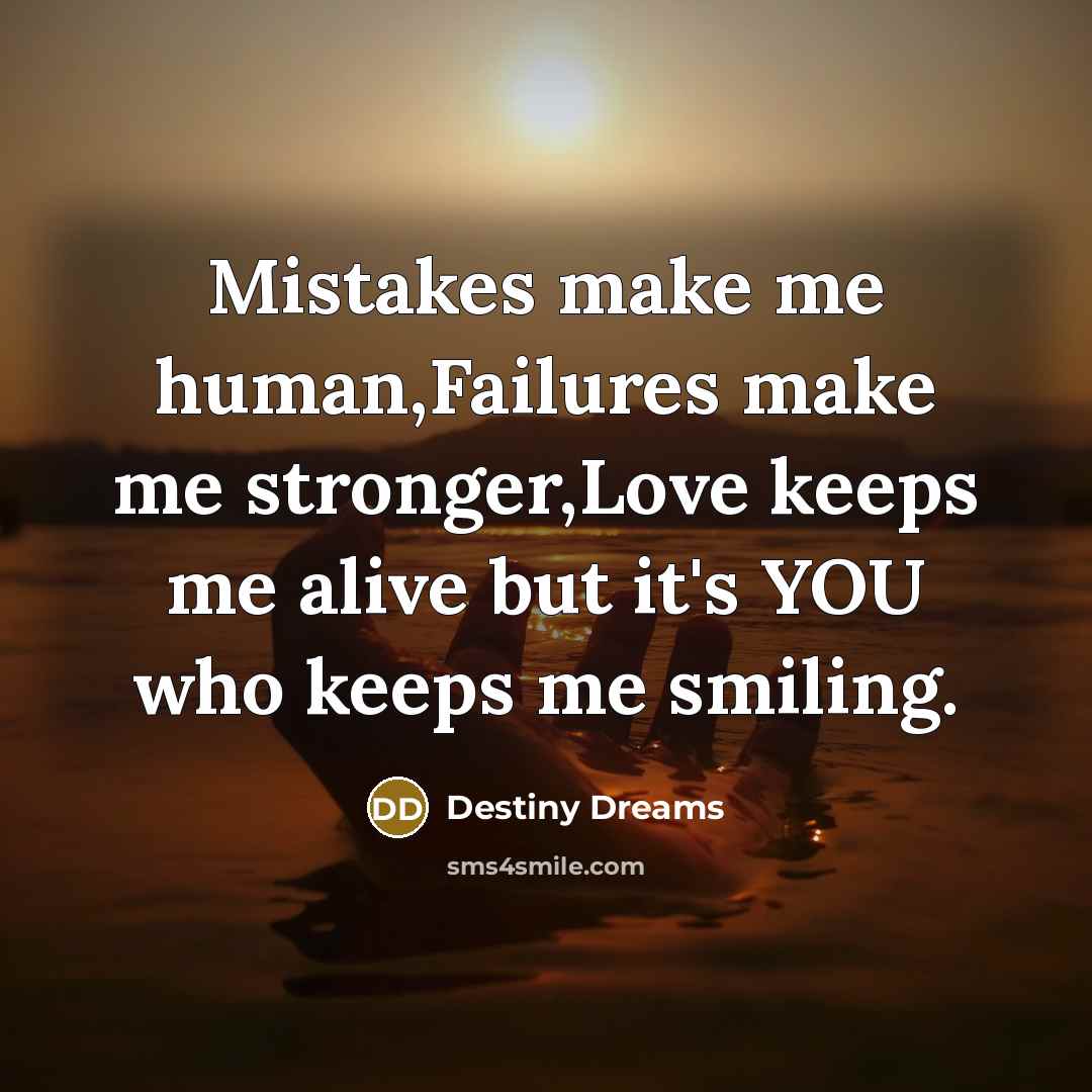 “Mistakes make me human,Failures make me stronger,Love keeps me alive but it's YOU who keeps me smiling.” quote by Destiny Dreams