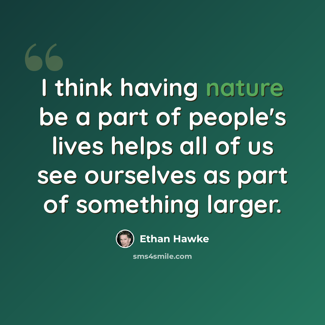 “I think having nature be a part of people's lives helps all of us see ourselves as part of something larger.” quote by Ethan Hawke