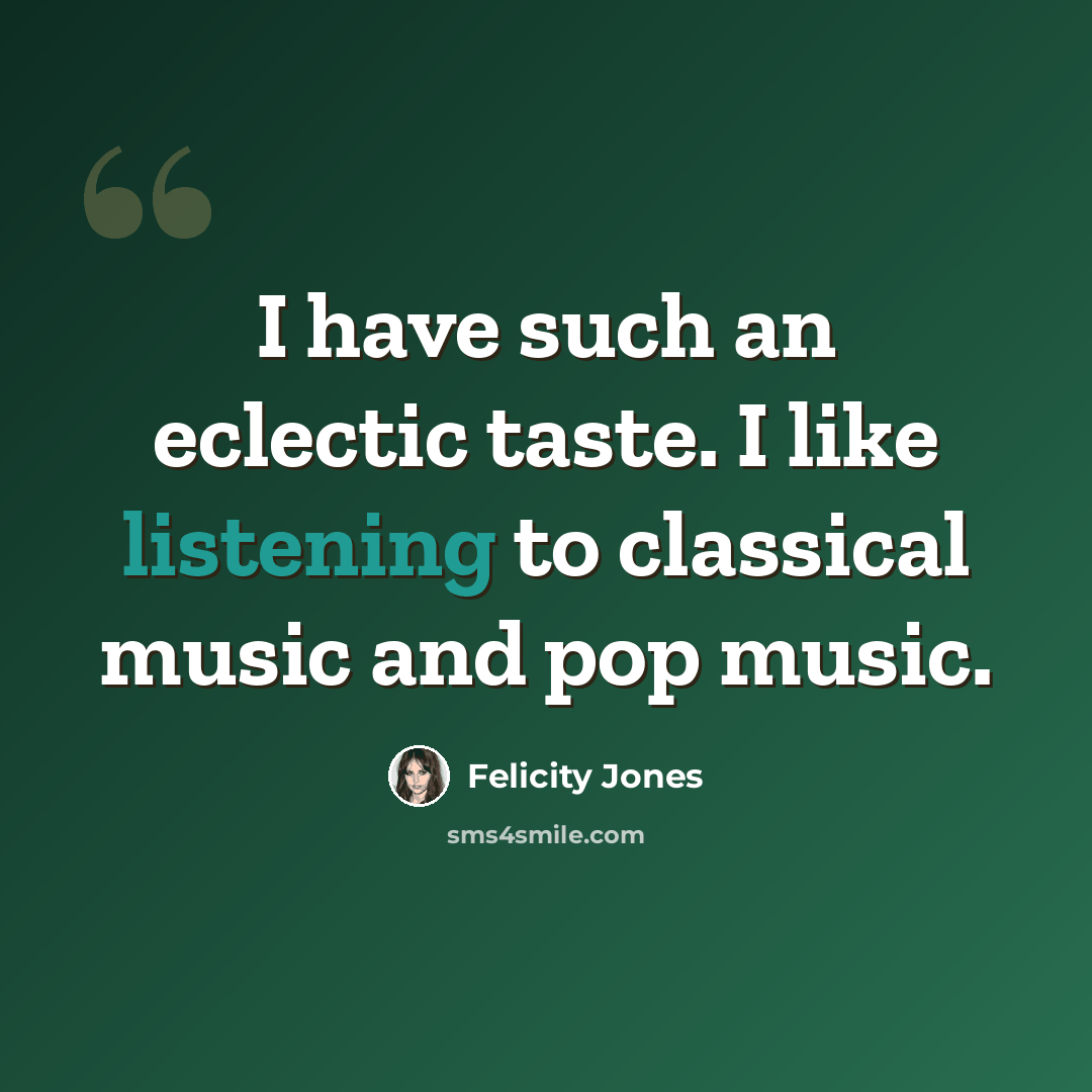 “I have such an eclectic taste. I like listening to classical music and pop music.” quote by Felicity Jones
