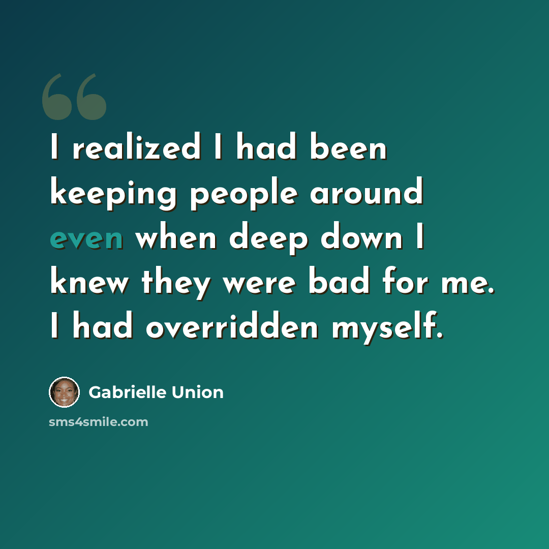 “I realized I had been keeping people around even when deep down I knew they were bad for me. I had overridden myself.” quote by Gabrielle Union