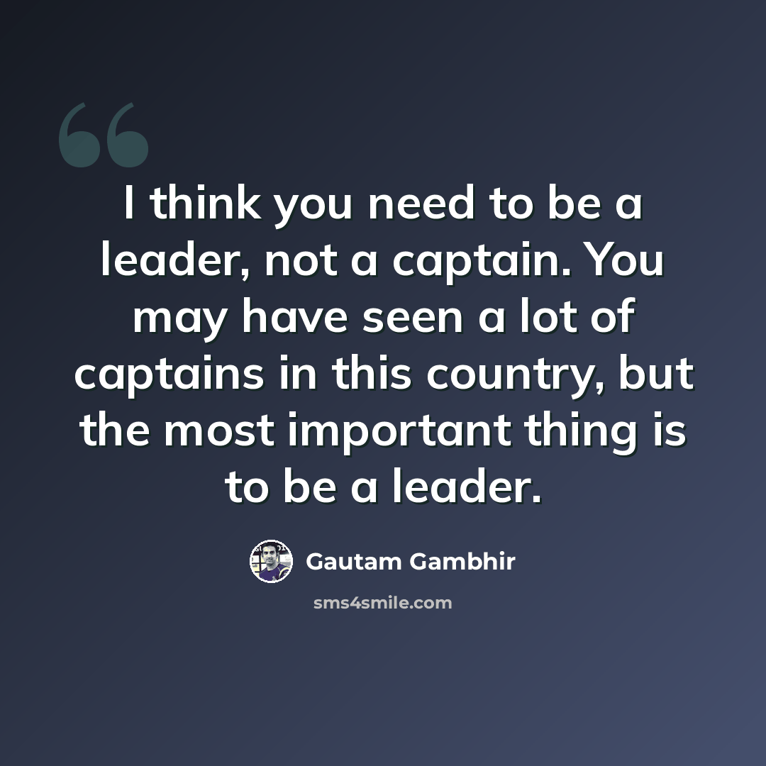 “I think you need to be a leader, not a captain. You may have seen a lot of captains in this country, but the most important thing is to be a leader.” quote by Gautam Gambhir